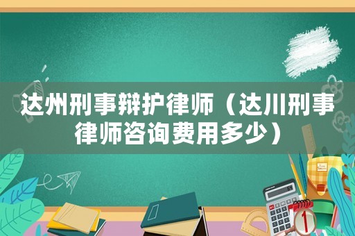 達(dá)州刑事辯護(hù)律師（達(dá)川刑事律師咨詢費(fèi)用多少）