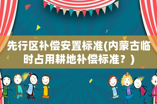 先行區(qū)補償安置標(biāo)準(zhǔn)(內(nèi)蒙古臨時占用耕地補償標(biāo)準(zhǔn)？)