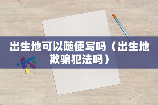 出生地可以隨便寫嗎（出生地欺騙犯法嗎）