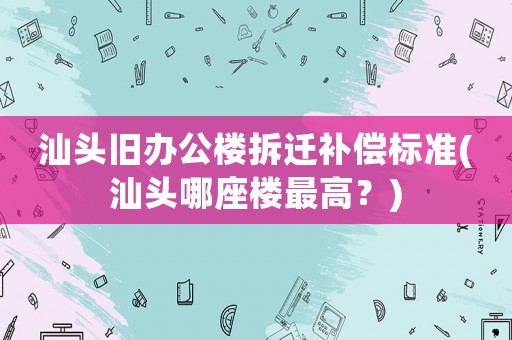 汕頭舊辦公樓拆遷補償標準(汕頭哪座樓最高？)