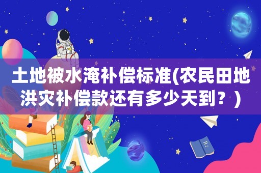 土地被水淹補(bǔ)償標(biāo)準(zhǔn)(農(nóng)民田地洪災(zāi)補(bǔ)償款還有多少天到？)