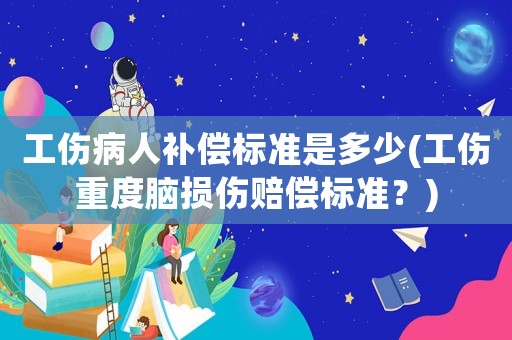 工傷病人補償標準是多少(工傷重度腦損傷賠償標準？)