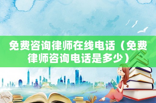 免費咨詢律師在線電話（免費律師咨詢電話是多少）