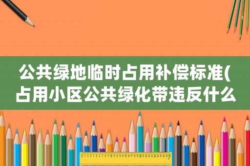 公共綠地臨時(shí)占用補(bǔ)償標(biāo)準(zhǔn)(占用小區(qū)公共綠化帶違反什么法律)