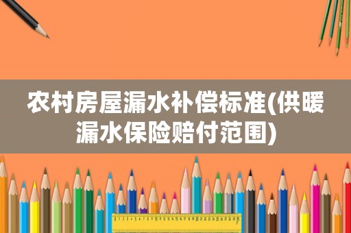 農(nóng)村房屋漏水補(bǔ)償標(biāo)準(zhǔn)(供暖漏水保險(xiǎn)賠付范圍)
