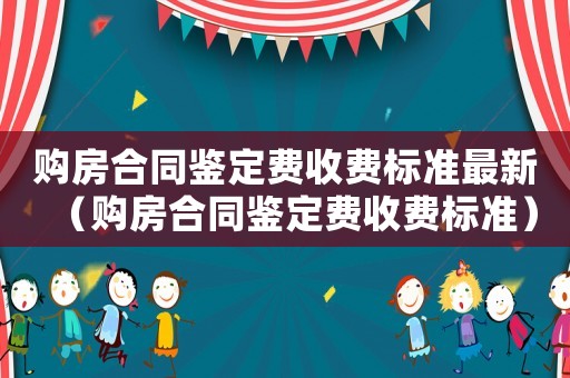 購房合同鑒定費(fèi)收費(fèi)標(biāo)準(zhǔn)最新（購房合同鑒定費(fèi)收費(fèi)標(biāo)準(zhǔn)）