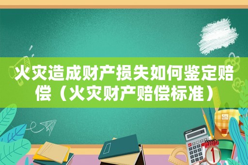 火災(zāi)造成財(cái)產(chǎn)損失如何鑒定賠償（火災(zāi)財(cái)產(chǎn)賠償標(biāo)準(zhǔn)）