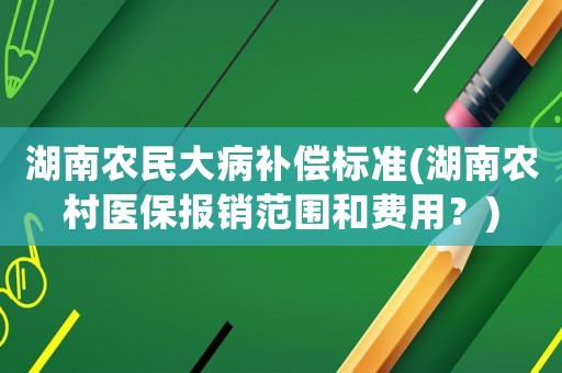 湖南農民大病補償標準(湖南農村醫保報銷范圍和費用？)