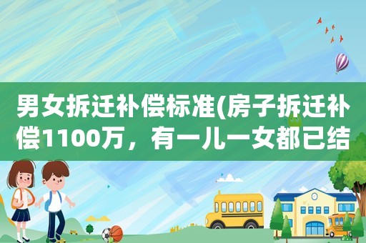 男女拆遷補(bǔ)償標(biāo)準(zhǔn)(房子拆遷補(bǔ)償1100萬，有一兒一女都已結(jié)婚，該怎么分配？)
