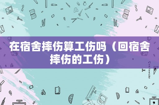 在宿舍摔傷算工傷嗎（回宿舍摔傷的工傷）