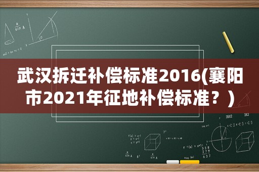 武漢拆遷補償標準2016(襄陽市2021年征地補償標準？)