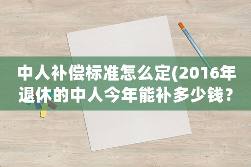 中人補償標準怎么定(2016年退休的中人今年能補多少錢？)