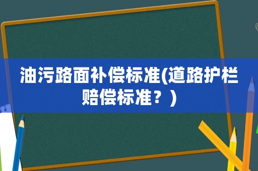 油污路面補(bǔ)償標(biāo)準(zhǔn)(道路護(hù)欄賠償標(biāo)準(zhǔn)？)