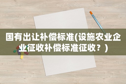 國有出讓補償標準(設施農業企業征收補償標準征收？)