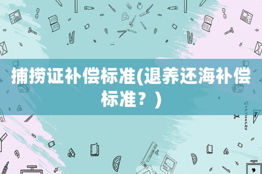 捕撈證補償標準(退養還海補償標準？)