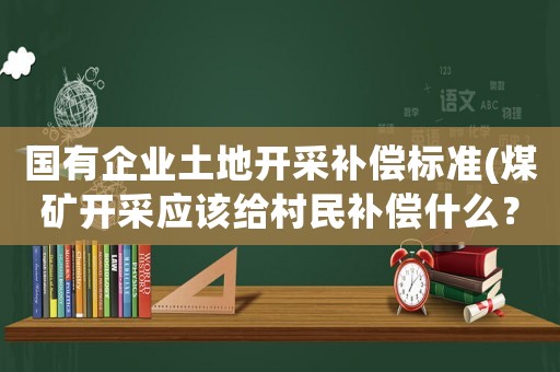 國有企業土地開采補償標準(煤礦開采應該給村民補償什么？)