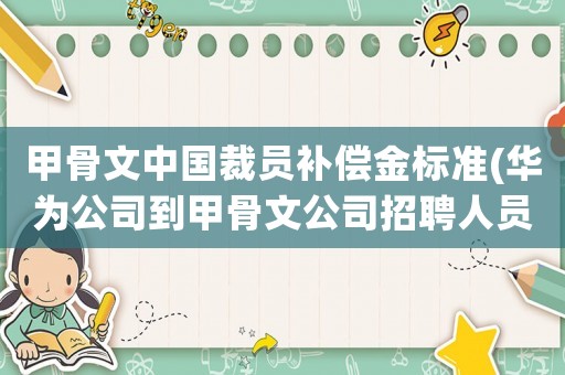 甲骨文中國(guó)裁員補(bǔ)償金標(biāo)準(zhǔn)(華為公司到甲骨文公司招聘人員，甲骨文為什么還要裁員？)