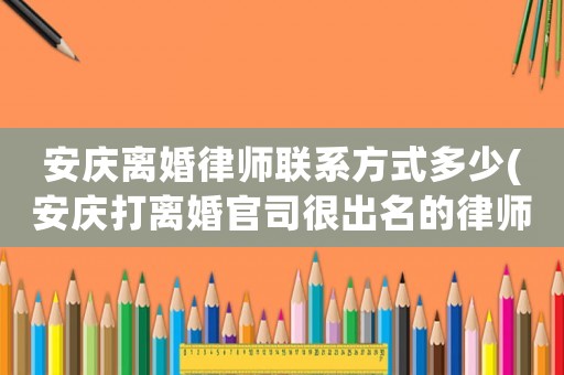 安慶離婚律師聯系方式多少(安慶打離婚官司很出名的律師)