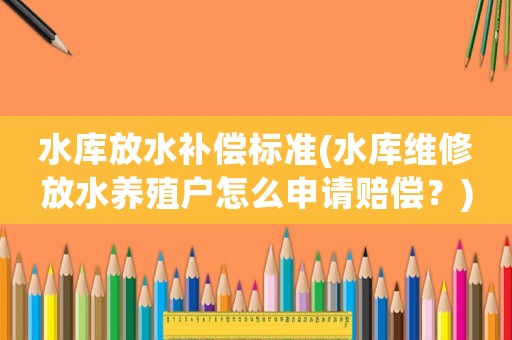 水庫放水補償標準(水庫維修放水養殖戶怎么申請賠償？)