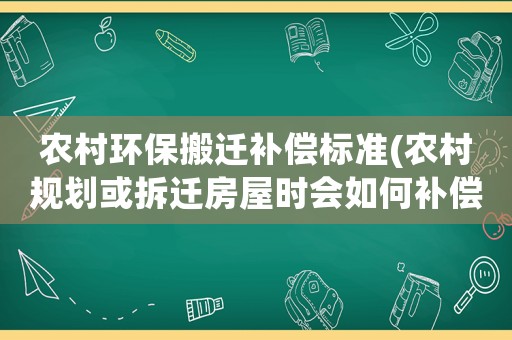 農村環保搬遷補償標準(農村規劃或拆遷房屋時會如何補償？)