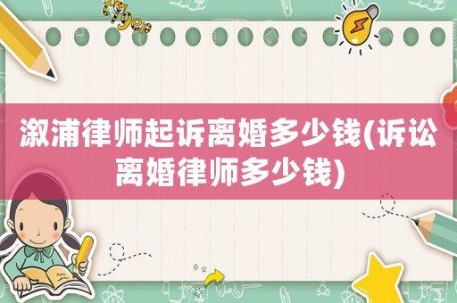溆浦律師起訴離婚多少錢(訴訟離婚律師多少錢)