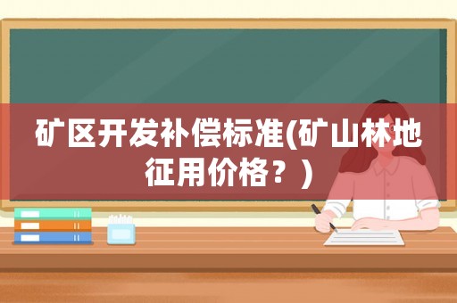 礦區開發補償標準(礦山林地征用價格？)