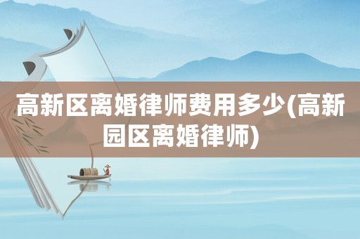 高新區(qū)離婚律師費用多少(高新園區(qū)離婚律師)