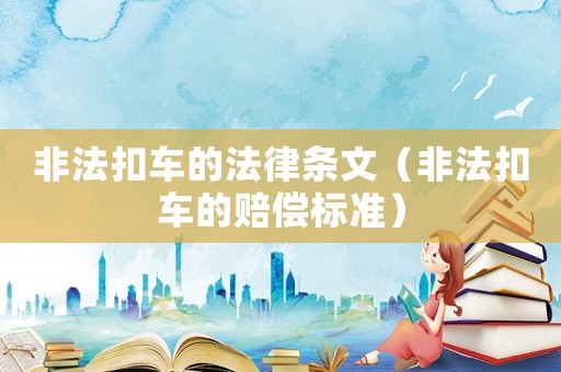 非法扣車的法律條文（非法扣車的賠償標(biāo)準(zhǔn)）