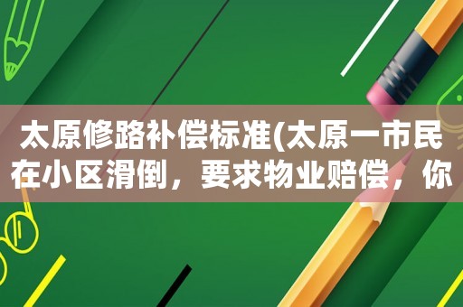 太原修路補償標準(太原一市民在小區滑倒，要求物業賠償，你怎么看？)