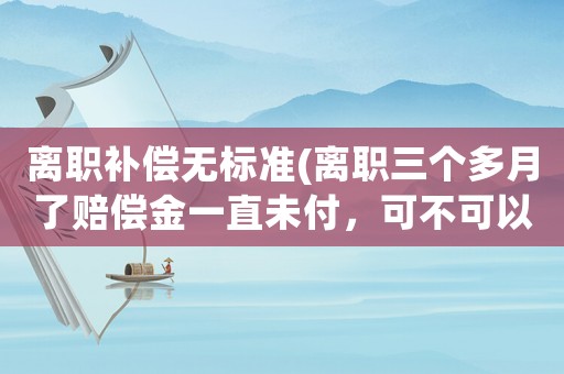 離職補(bǔ)償無標(biāo)準(zhǔn)(離職三個多月了賠償金一直未付，可不可以申請法院雙倍賠付？)