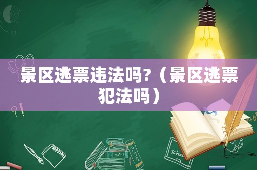 景區(qū)逃票違法嗎?（景區(qū)逃票犯法嗎）