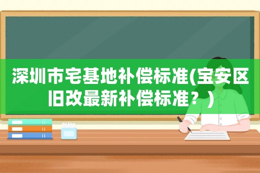 深圳市宅基地補(bǔ)償標(biāo)準(zhǔn)(寶安區(qū)舊改最新補(bǔ)償標(biāo)準(zhǔn)？)