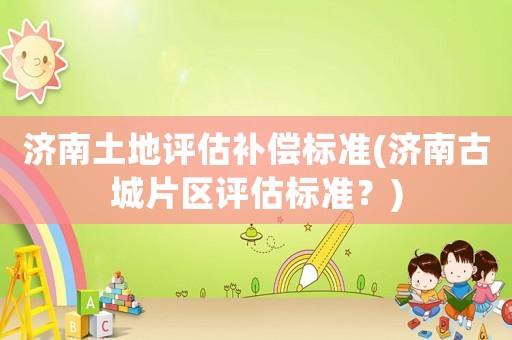濟南土地評估補償標準(濟南古城片區評估標準？)