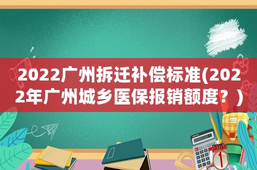 2022廣州拆遷補償標準(2022年廣州城鄉醫保報銷額度？)