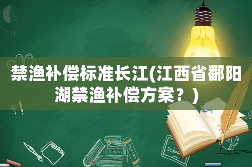 禁漁補償標準長江(江西省鄱陽湖禁漁補償方案？)