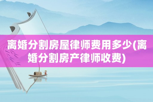 離婚分割房屋律師費用多少(離婚分割房產律師收費)