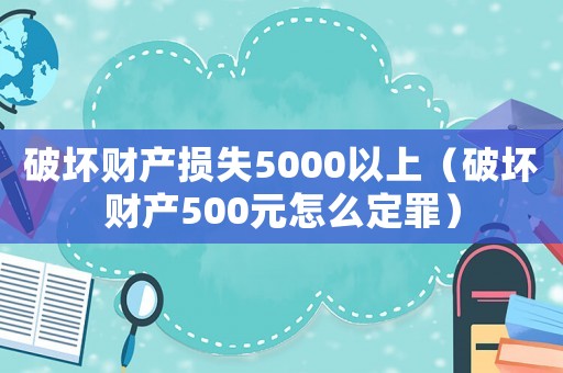 破壞財產損失5000以上（破壞財產500元怎么定罪）