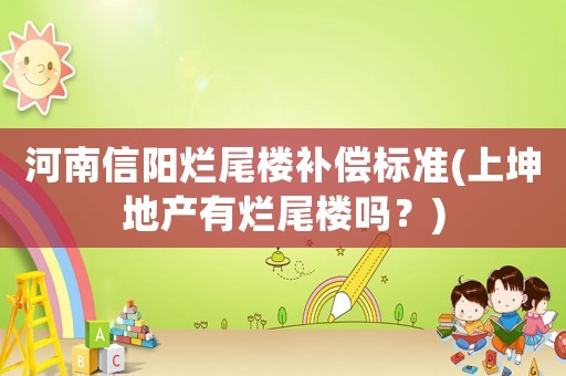河南信陽爛尾樓補(bǔ)償標(biāo)準(zhǔn)(上坤地產(chǎn)有爛尾樓嗎？)
