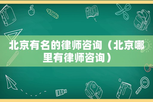 北京有名的律師咨詢（北京哪里有律師咨詢）