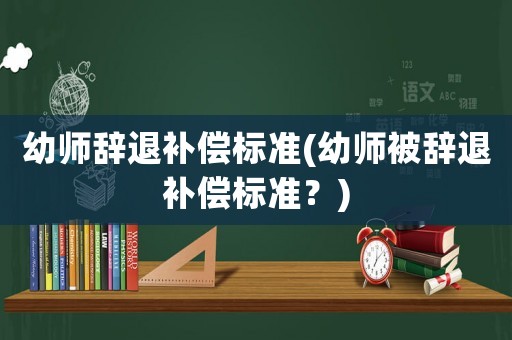幼師辭退補償標準(幼師被辭退補償標準？)