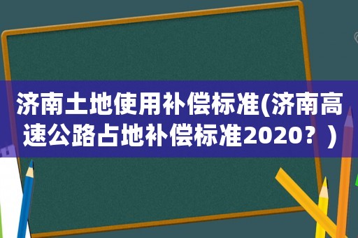濟南土地使用補償標準(濟南高速公路占地補償標準2020？)