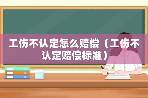 工傷不認(rèn)定怎么賠償（工傷不認(rèn)定賠償標(biāo)準(zhǔn)）