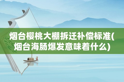 煙臺櫻桃大棚拆遷補償標準(煙臺海腸爆發(fā)意味著什么)