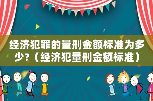 經濟犯罪的量刑金額標準為多少?（經濟犯量刑金額標準）