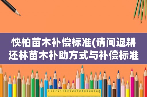 怏柏苗木補(bǔ)償標(biāo)準(zhǔn)(請問退耕還林苗木補(bǔ)助方式與補(bǔ)償標(biāo)準(zhǔn)是什么？)