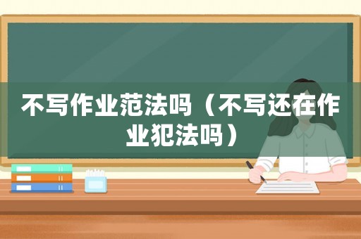 不寫作業范法嗎（不寫還在作業犯法嗎）