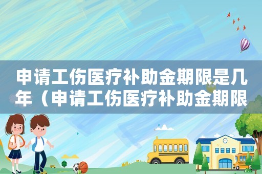 申請工傷醫(yī)療補助金期限是幾年（申請工傷醫(yī)療補助金期限）