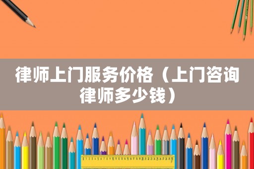律師上門服務價格（上門咨詢律師多少錢）