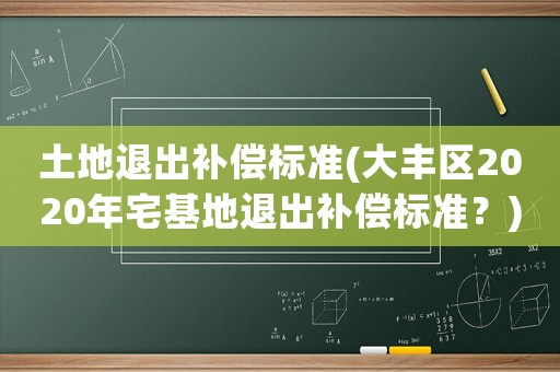 土地退出補償標準(大豐區2020年宅基地退出補償標準？)