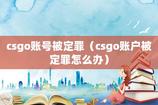 csgo賬號被定罪（csgo賬戶被定罪怎么辦）